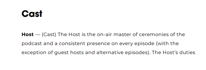 Podcast Taxonomy:Host — (Cast) The Host is the on-air master of ceremonies of the podcast and a consistent presence on every episode (with the exception of guest hosts and alternative episodes). The Host’s duties 