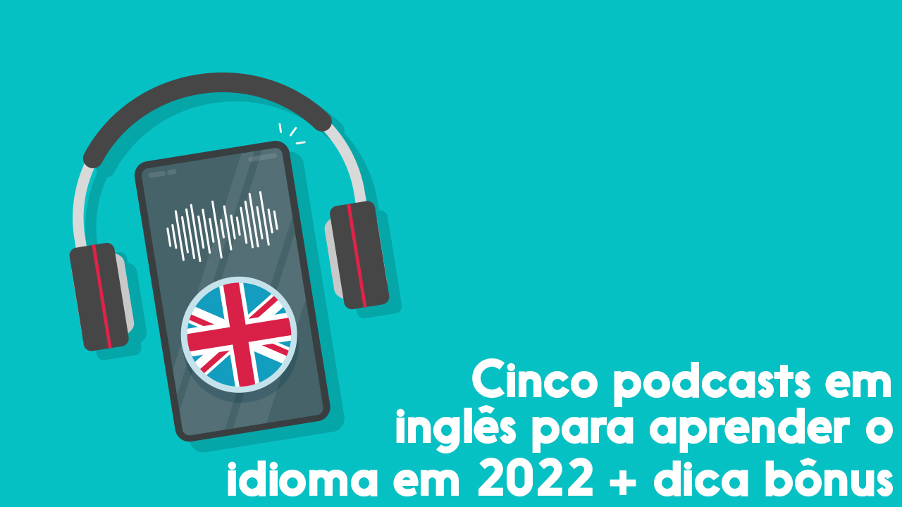 Cinco podcasts em inglês para aprender o idioma em 2022 + dica bônus