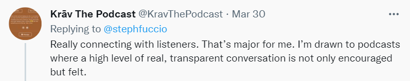 tweet  from @kravthepodcast on Mar 30 replying to @stephfuccio, "Really connecting with listeners. That's major for me.  I'm drawn to podcasts where a high level of real, transparent conversation is not only encouraged but felt."