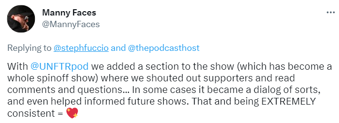 tweet from Manny Faces, @mannyfaces:
"With @UNFTRpod we added a section to the show (which has become a whole spinoff show) where we shouted out supporters and read comments and questions...In some cases it became a dialog of sorts, and even helped informed future shows. That and being EXTREMELY consistent= (heart emoji)"