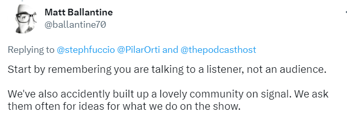 tweet from Matt Ballantine @ballantine70,:
"Start by remembering you are talking to a listener, not an audience. 

We've also accidentally build up a lovely community on signal. We ask them often for ideas for what we do on the show."