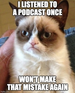 Grumpycat says, "I listened to a podcast once. Won't make that mistake again." Some people think that all podcasts are alike, and if they don't like one, they won't like any of them. Nothing could be further from the truth.